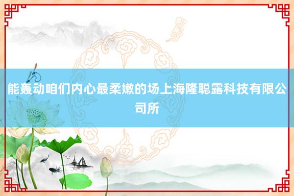 能轰动咱们内心最柔嫩的场上海隆聪露科技有限公司所