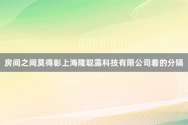 房间之间莫得彰上海隆聪露科技有限公司着的分隔