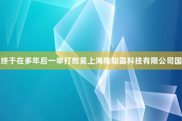 终于在多年后一举打败吴上海隆聪露科技有限公司国