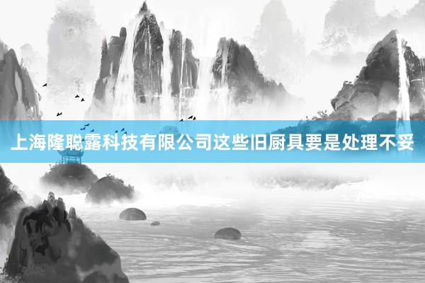 上海隆聪露科技有限公司这些旧厨具要是处理不妥